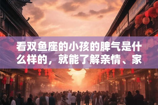 看双鱼座的小孩的脾气是什么样的，就能了解亲情、家庭的秘密