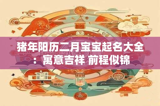 猪年阳历二月宝宝起名大全：寓意吉祥 前程似锦