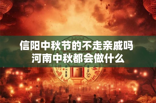 信阳中秋节的不走亲戚吗 河南中秋都会做什么 信阳中秋节的不走亲戚吗 河南中秋都会做什么