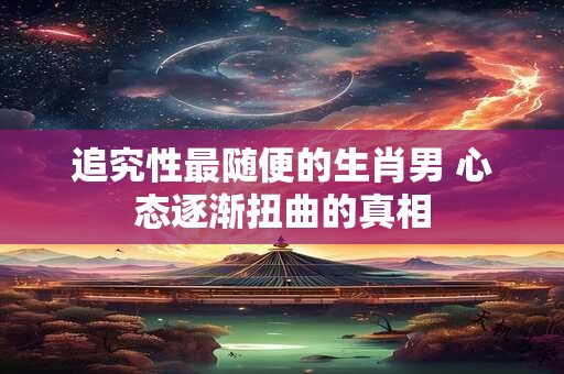 追究性最随便的生肖男 心态逐渐扭曲的真相