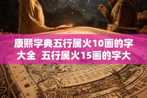 康熙字典五行属火10画的字大全  五行属火15画的字大全女孩