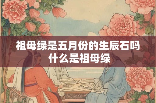 祖母绿是五月份的生辰石吗 什么是祖母绿 祖母绿是五月份的生辰石吗 什么是祖母绿