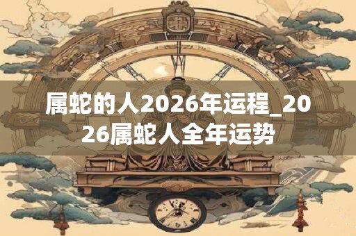 属蛇的人2026年运程_2026属蛇人全年运势