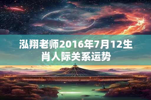 泓翔老师2016年7月12生肖人际关系运势