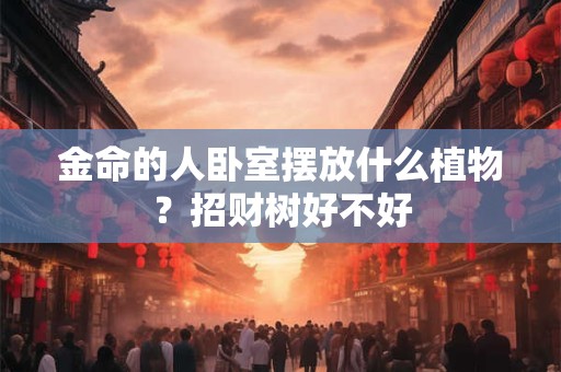 金命的人卧室摆放什么植物？招财树好不好