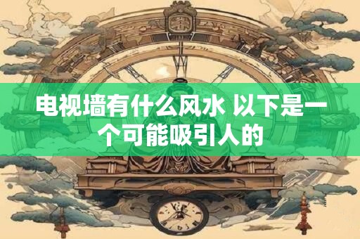 电视墙有什么风水 以下是一个可能吸引人的