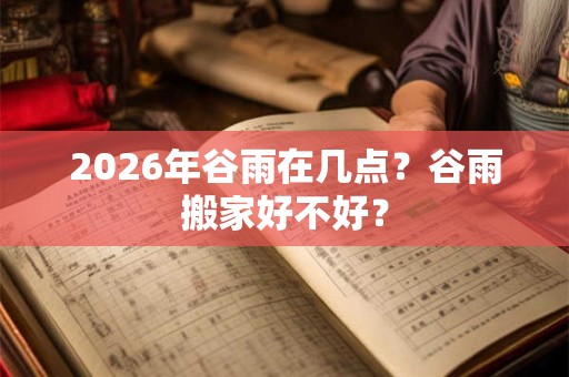 2026年谷雨在几点？谷雨搬家好不好？