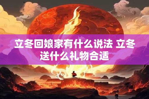 立冬回娘家有什么说法 立冬送什么礼物合适