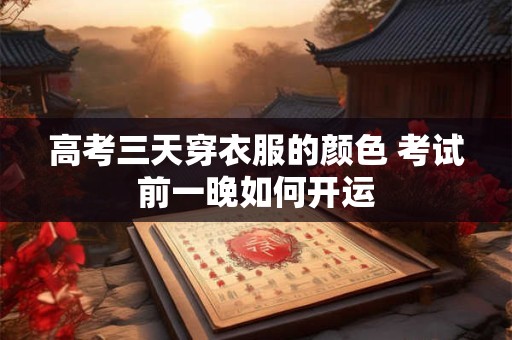 高考三天穿衣服的颜色 考试前一晚如何开运