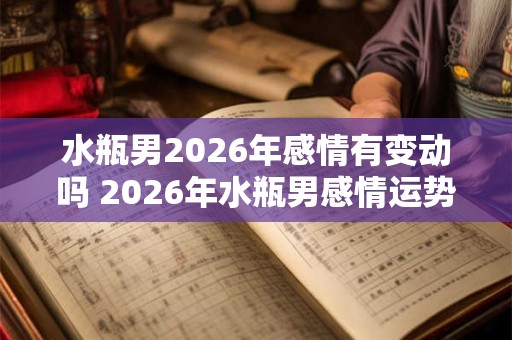 水瓶男2026年感情有变动吗 2026年水瓶男感情运势