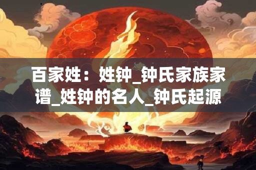 百家姓：姓钟_钟氏家族家谱_姓钟的名人_钟氏起源