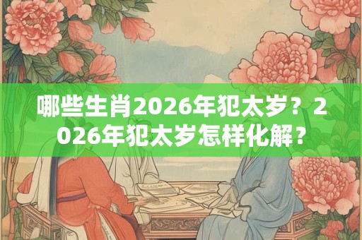 哪些生肖2026年犯太岁?2026年犯太岁怎样化解? 哪些生肖2026年犯太岁?2026年犯太岁怎样化解?
