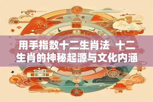 用手指数十二生肖法  十二生肖的神秘起源与文化内涵