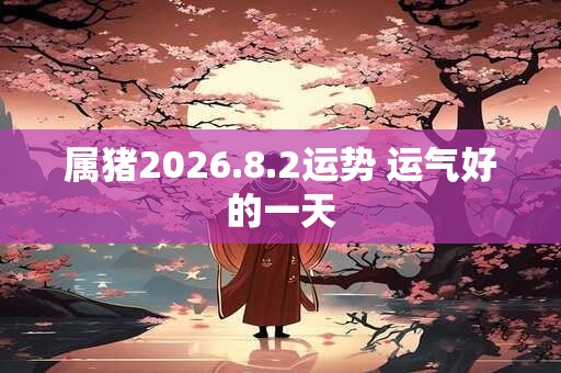 属猪2026.8.2运势 运气好的一天