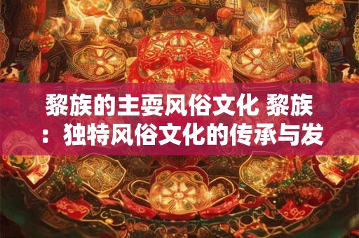 黎族的主耍风俗文化 黎族：独特风俗文化的传承与发扬