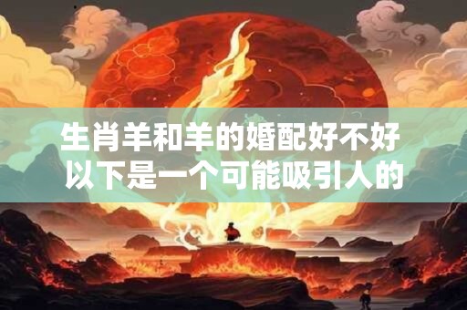 生肖羊和羊的婚配好不好 以下是一个可能吸引人的