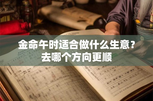 金命午时适合做什么生意?去哪个方向更顺 金命午时适合做什么生意?去哪个方向更顺