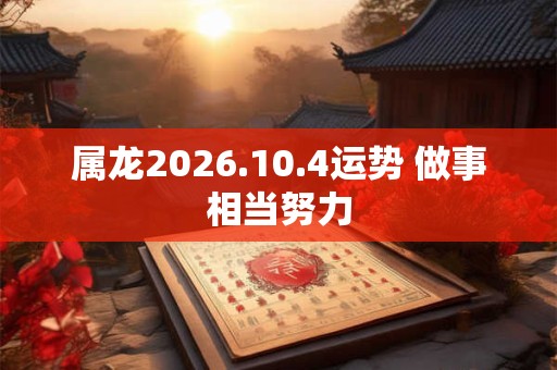 属龙2026.10.4运势 做事相当努力 属龙2026.10.4运势 做事相当努力
