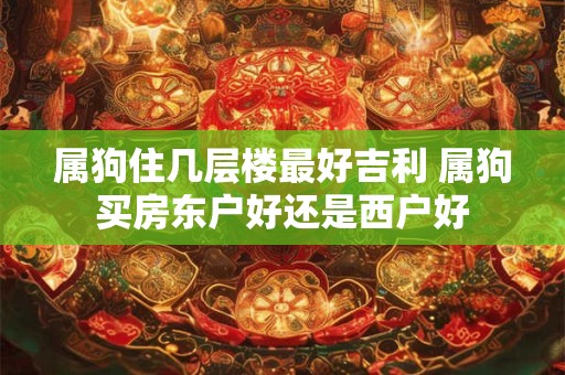 属狗住几层楼最好吉利 属狗买房东户好还是西户好 属狗住几层楼最好吉利 属狗买房东户好还是西户好