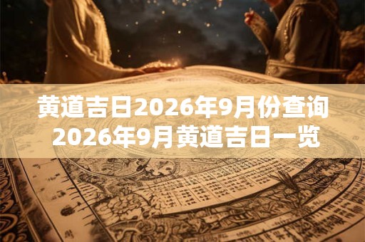 黄道吉日2026年9月份查询 2026年9月黄道吉日一览表 黄道吉日2026年9月份查询 2026年9月黄道吉日一览表