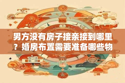 男方没有房子接亲接到哪里？婚房布置需要准备哪些物品？