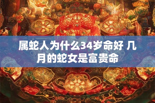 属蛇人为什么34岁命好 几月的蛇女是富贵命 属蛇人为什么34岁命好 几月的蛇女是富贵命