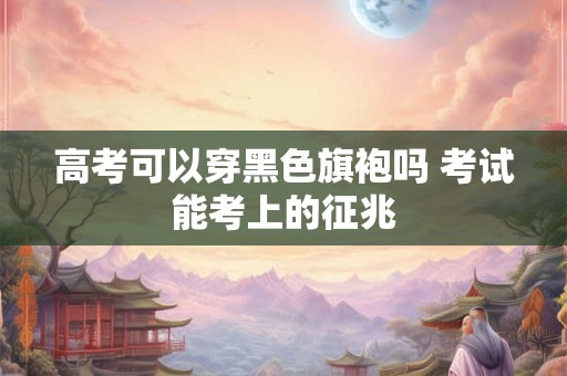 高考可以穿黑色旗袍吗 考试能考上的征兆
