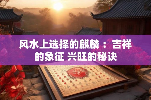 风水上选择的麒麟 ：吉祥的象征 兴旺的秘诀