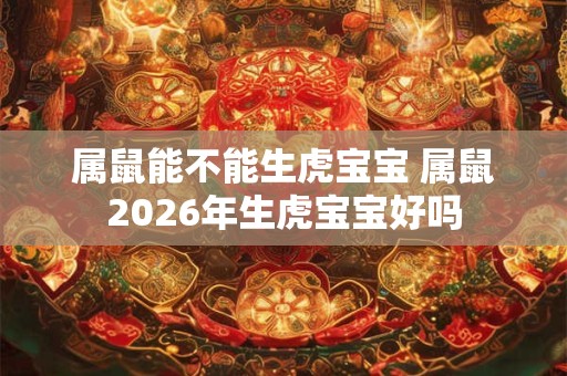 属鼠能不能生虎宝宝 属鼠2026年生虎宝宝好吗