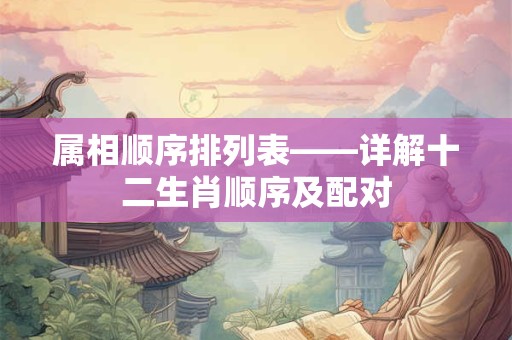 属相顺序排列表——详解十二生肖顺序及配对 属相顺序排列表——详解十二生肖顺序及配对