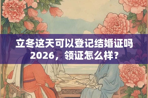 立冬这天可以登记结婚证吗2026,领证怎么样? 立冬这天可以登记结婚证吗2026,领证怎么样?