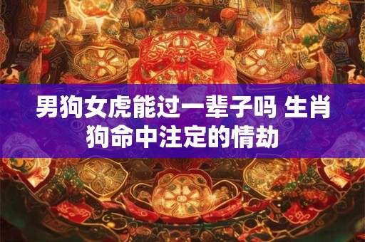 男狗女虎能过一辈子吗 生肖狗命中注定的情劫 男狗女虎能过一辈子吗 生肖狗命中注定的情劫