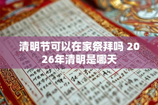 清明节可以在家祭拜吗 2026年清明是哪天