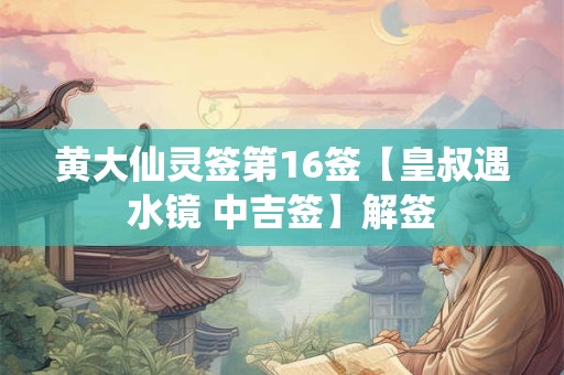 黄大仙灵签第16签【皇叔遇水镜 中吉签】解签