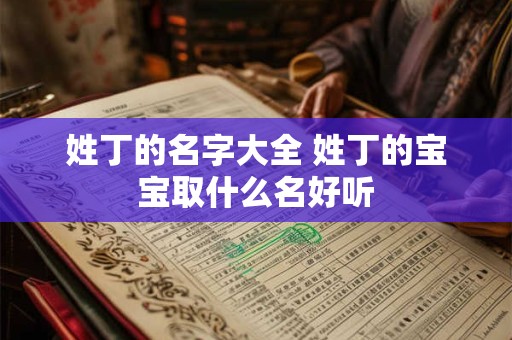 姓丁的名字大全 姓丁的宝宝取什么名好听