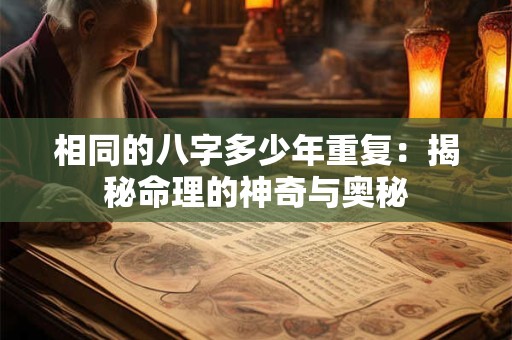 相同的八字多少年重复:揭秘命理的神奇与奥秘 相同的八字多少年重复:揭秘命理的神奇与奥秘