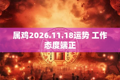 属鸡2026.11.18运势 工作态度端正 属鸡2026.11.18运势 工作态度端正