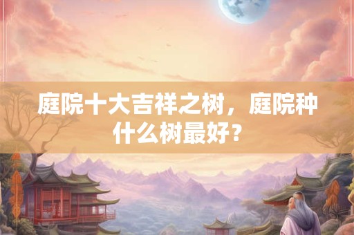 庭院十大吉祥之树，庭院种什么树最好？