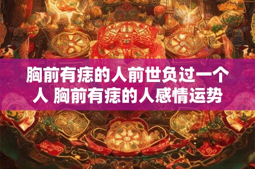 胸前有痣的人前世负过一个人 胸前有痣的人感情运势 胸前有痣的人前世负过一个人 胸前有痣的人感情运势