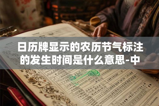 日历牌显示的农历节气标注的发生时间是什么意思-中国民俗大全 日历牌显示的农历节气标注的发生时间是什么意思-中国民俗大全