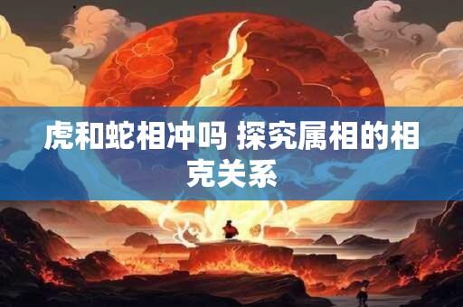 虎和蛇相冲吗 探究属相的相克关系