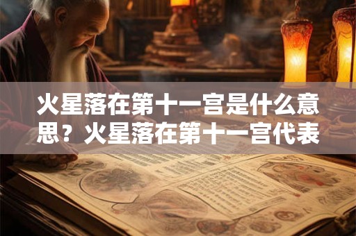 火星落在第十一宫是什么意思?火星落在第十一宫代表什么? 火星落在第十一宫是什么意思?火星落在第十一宫代表什么?