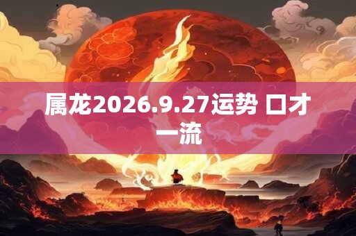 属龙2026.9.27运势 口才一流 属龙2026.9.27运势 口才一流