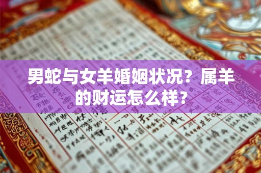 男蛇与女羊婚姻状况?属羊的财运怎么样? 男蛇与女羊婚姻状况?属羊的财运怎么样?