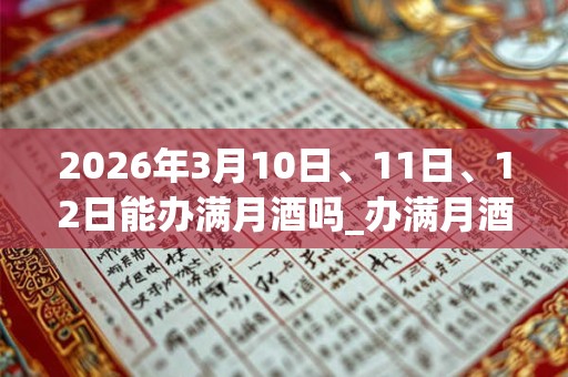 2026年3月10日、11日、12日能办满月酒吗_办满月酒是吉日吗 2026年3月10日、11日、12日能办满月酒吗_办满月酒是吉日吗