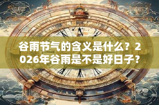 谷雨节气的含义是什么?2026年谷雨是不是好日子? 谷雨节气的含义是什么?2026年谷雨是不是好日子?