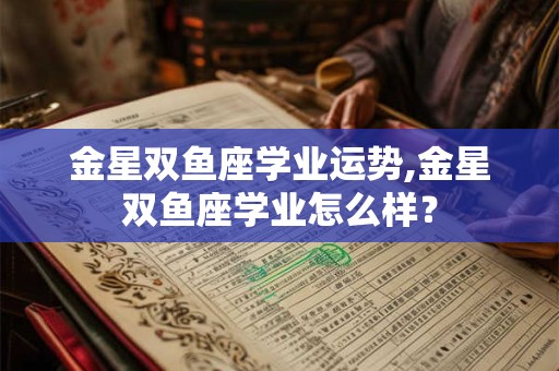 金星双鱼座学业运势,金星双鱼座学业怎么样？