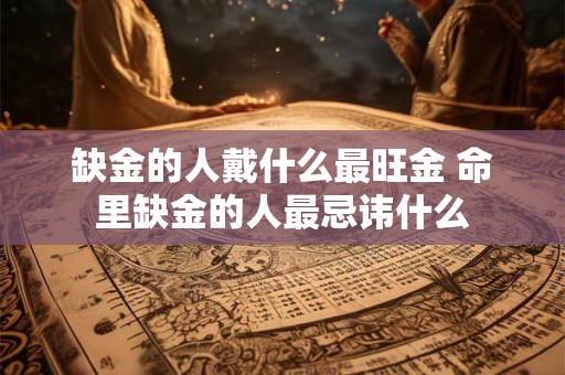 缺金的人戴什么最旺金 命里缺金的人最忌讳什么 缺金的人戴什么最旺金 命里缺金的人最忌讳什么