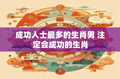 成功人士最多的生肖男 注定会成功的生肖