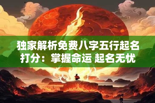 独家解析免费八字五行起名打分：掌握命运 起名无忧！